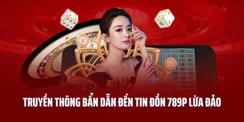 Truyền thông bẩn tạo nên lời đồn 789P lừa đảo